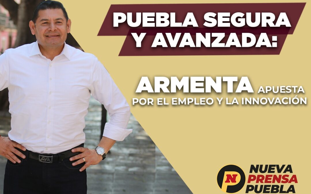 Puebla Segura y Avanzada: Armenta Apuesta por el Empleo y la Innovación