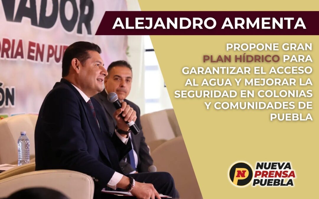 Armenta propone gran plan hídrico para garantizar el acceso al agua y mejorar la seguridad en colonias y comunidades de Puebla