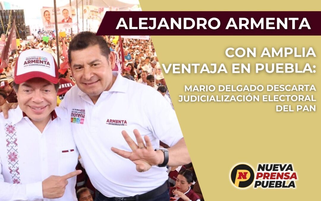 Alejandro Armenta con amplia ventaja en Puebla: Mario Delgado descarta judicialización electoral del PAN.